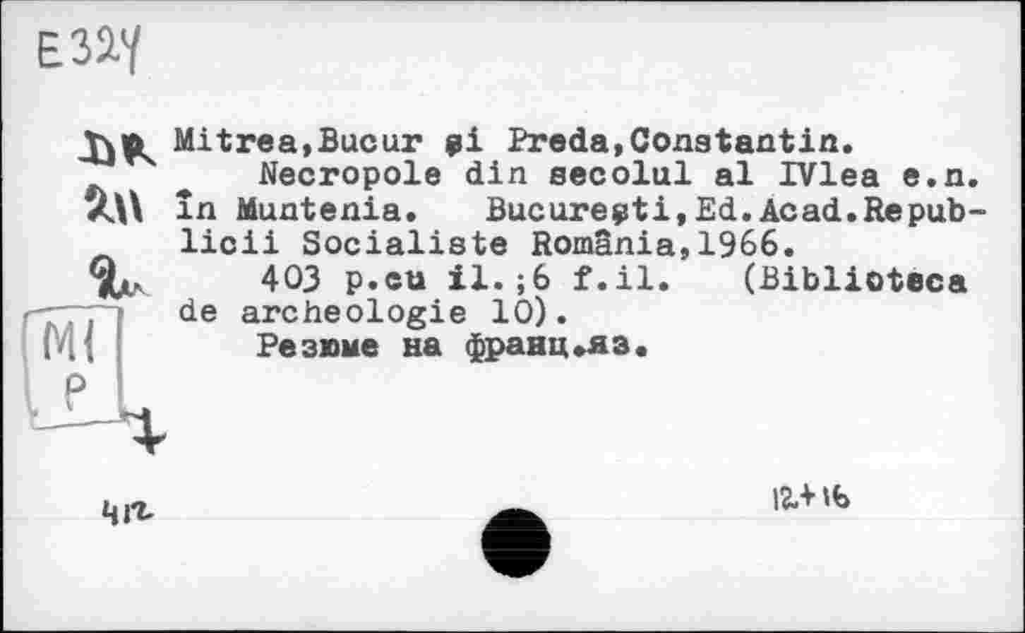 ﻿Е32.У
'л\\ г-
Mitrea,Bucur pi Preda,Constantin.
Nécropole din secolul al IVlea e.n. în Muntenia. Bucarest!,Ed.Acad.Repub-licii Socialiste Romania,1966.
403 p.cu il.;6 f.il. (Biblioteca de archéologie 10).
Резюме на франц.яз.
Чіг
